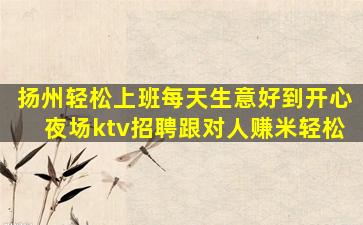 扬州轻松上班每天生意好到开心夜场ktv招聘跟对人赚米轻松