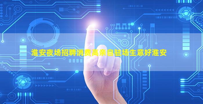 淮安夜场招聘消费高亲自驻场生意好淮安
